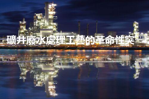 礦井廢水處理工藝的革命性突破！你明白嗎？